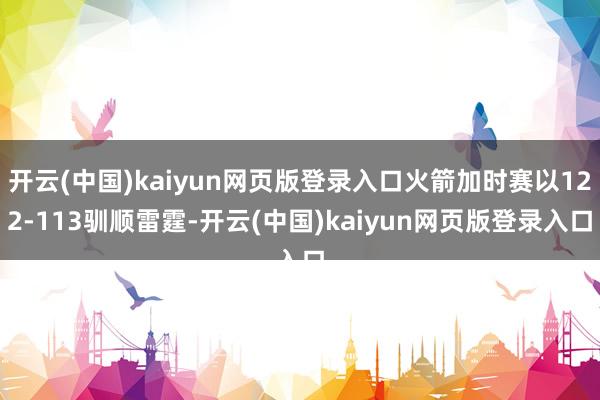 开云(中国)kaiyun网页版登录入口火箭加时赛以122-113驯顺雷霆-开云(中国)kaiyun网页版登录入口