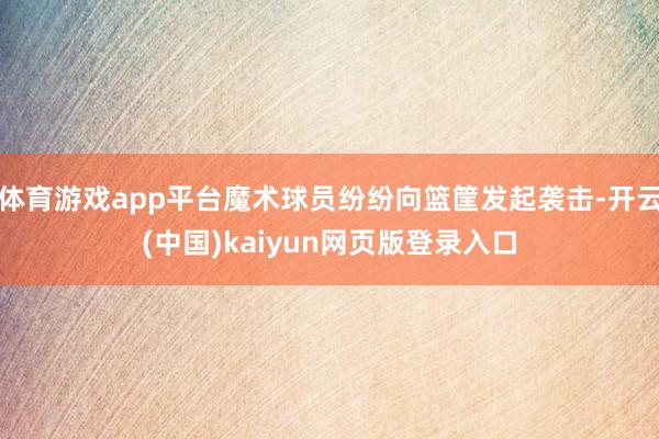 体育游戏app平台魔术球员纷纷向篮筐发起袭击-开云(中国)kaiyun网页版登录入口