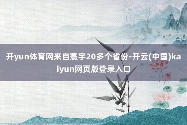 开yun体育网来自寰宇20多个省份-开云(中国)kaiyun网页版登录入口