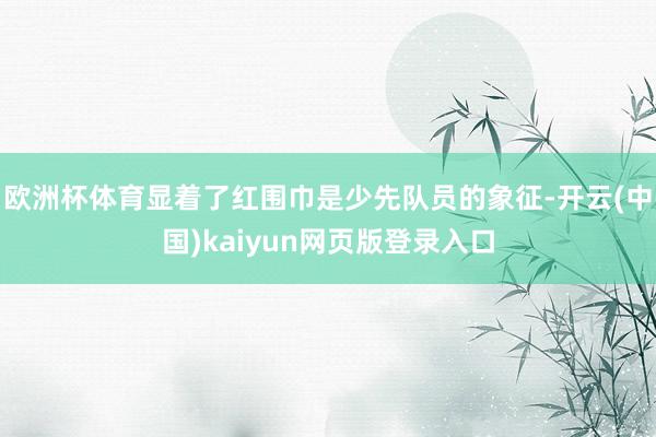 欧洲杯体育显着了红围巾是少先队员的象征-开云(中国)kaiyun网页版登录入口