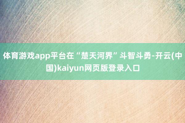 体育游戏app平台在“楚天河界”斗智斗勇-开云(中国)kaiyun网页版登录入口