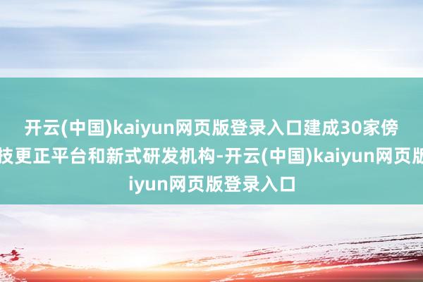 开云(中国)kaiyun网页版登录入口建成30家傍边要紧科技更正平台和新式研发机构-开云(中国)kaiyun网页版登录入口